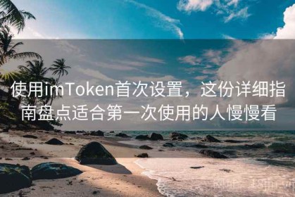 使用imToken首次设置，这份详细指南盘点适合第一次使用的人慢慢看